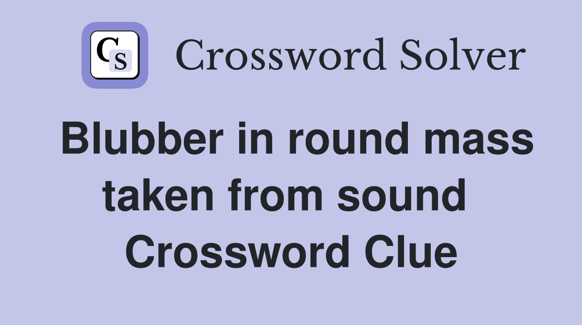 Blubber in round mass taken from sound  Crossword Clue