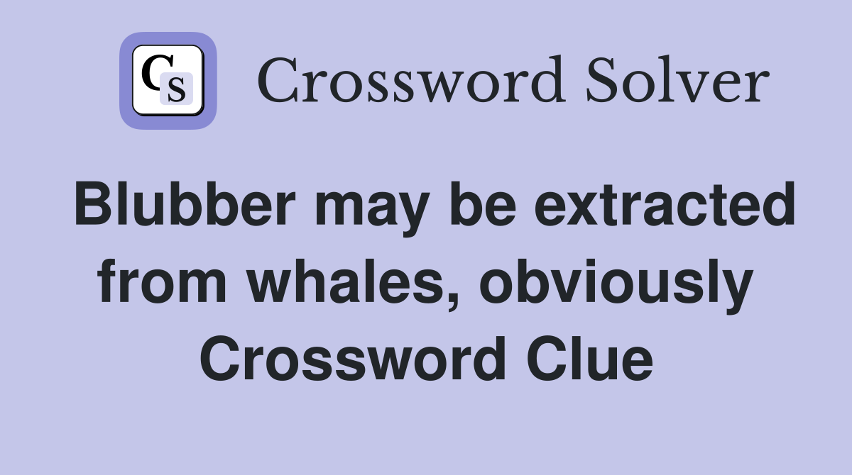 Blubber may be extracted from whales, obviously Crossword Clue