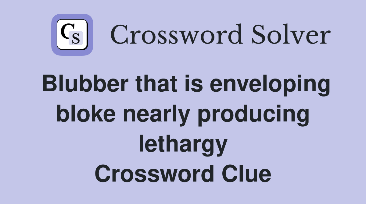 Blubber that is enveloping bloke nearly producing lethargy Crossword Clue