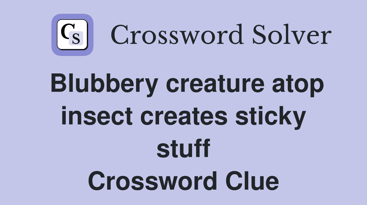 Blubbery creature atop insect creates sticky stuff Crossword Clue