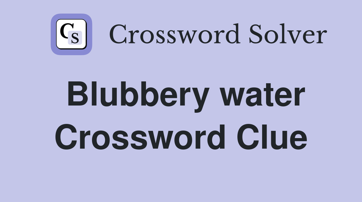 Blubbery water Crossword Clue