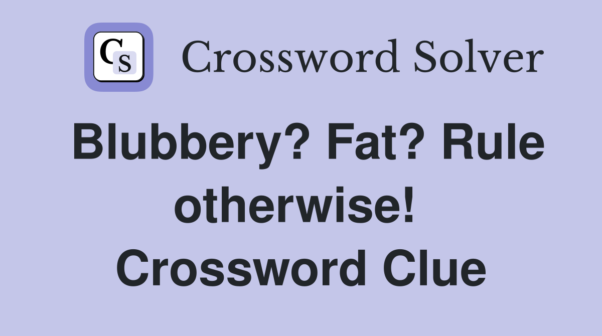 Blubbery? Fat? Rule otherwise!  Crossword Clue