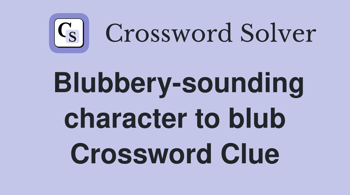 Blubbery-sounding character to blub Crossword Clue