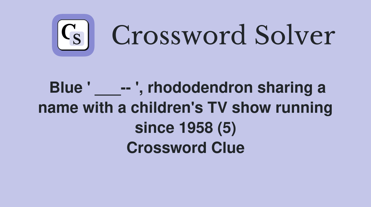 Blue ' ___-- ', rhododendron sharing a name with a children's TV show running since 1958 (5) Crossword Clue