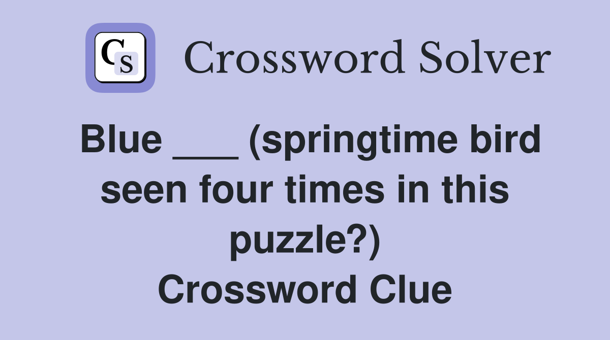 Blue ___ (springtime bird seen four times in this puzzle?) Crossword Clue