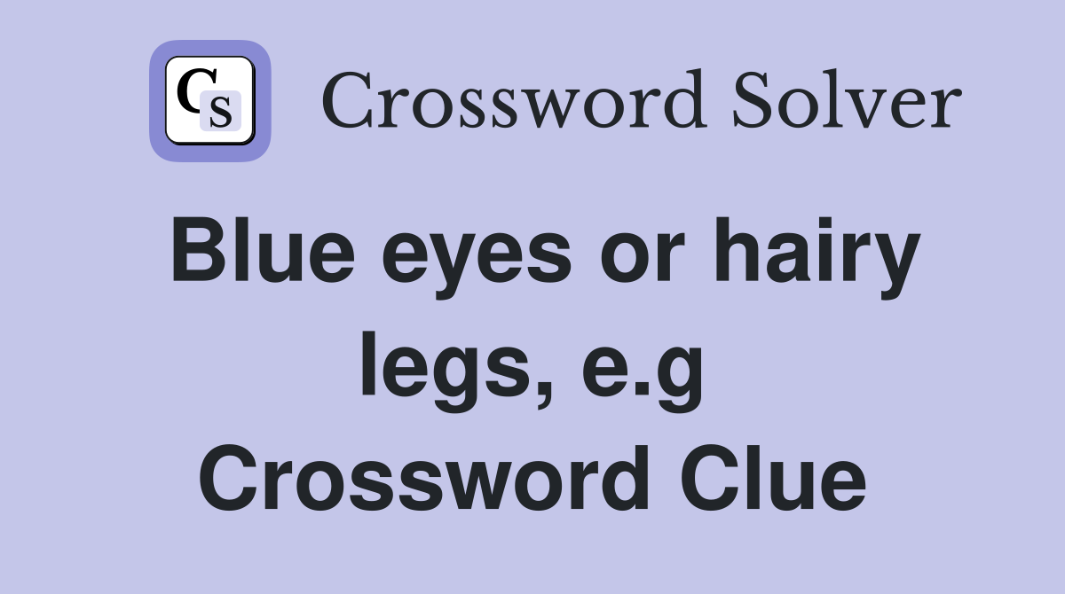 Blue eyes or hairy legs, e.g Crossword Clue