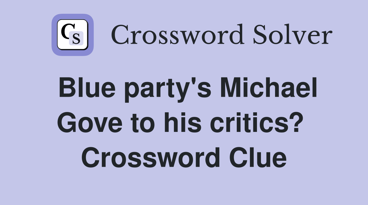 Blue party's Michael Gove to his critics?  Crossword Clue