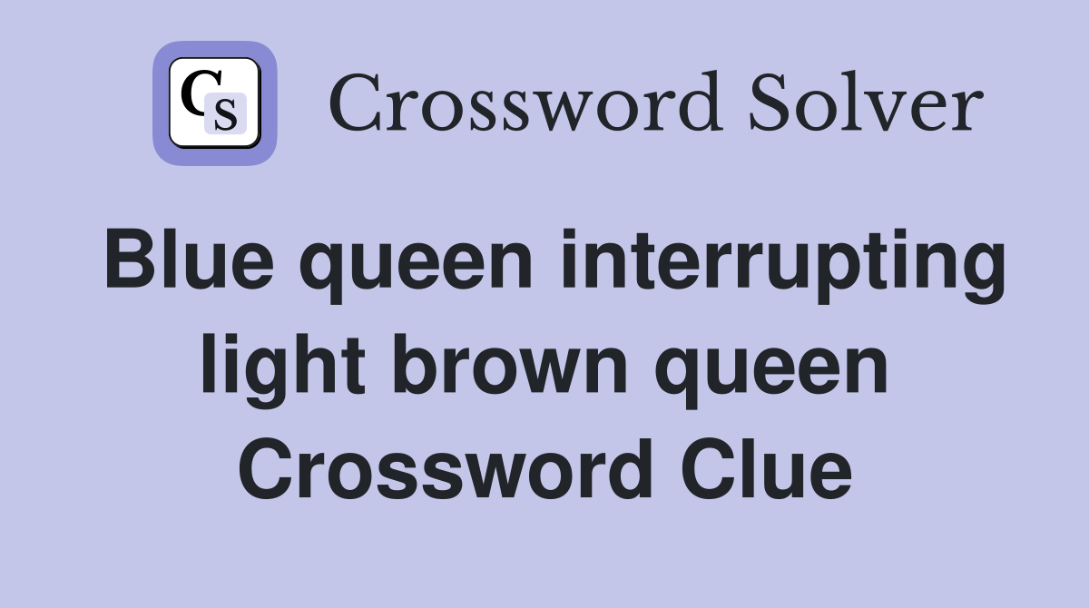 Blue queen interrupting light brown queen Crossword Clue