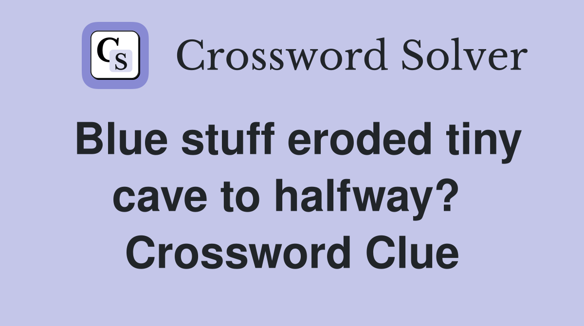 Blue stuff eroded tiny cave to halfway?  Crossword Clue