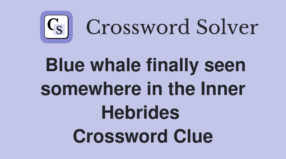 Blue whale finally seen somewhere in the Inner Hebrides  Crossword Clue