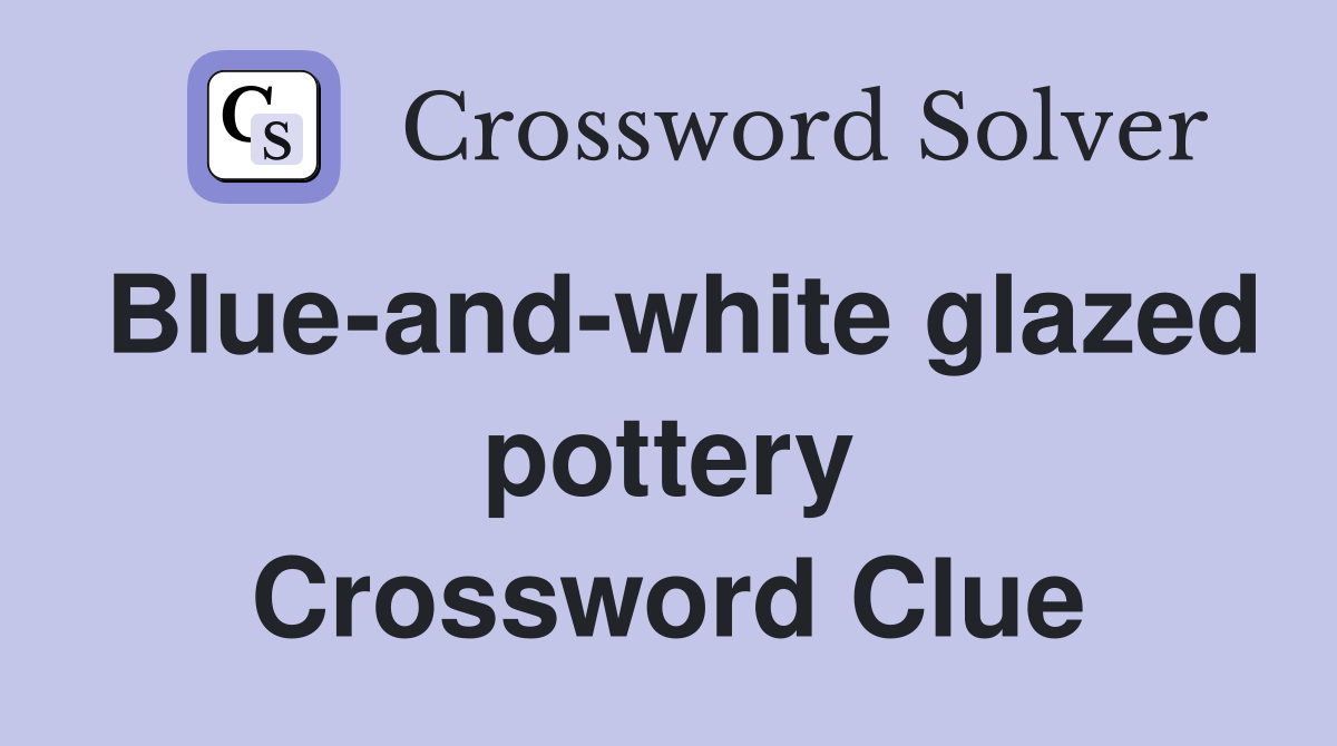 Blue-and-white glazed pottery Crossword Clue
