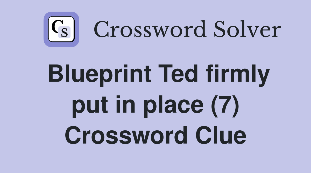 Blueprint Ted firmly put in place (7) Crossword Clue