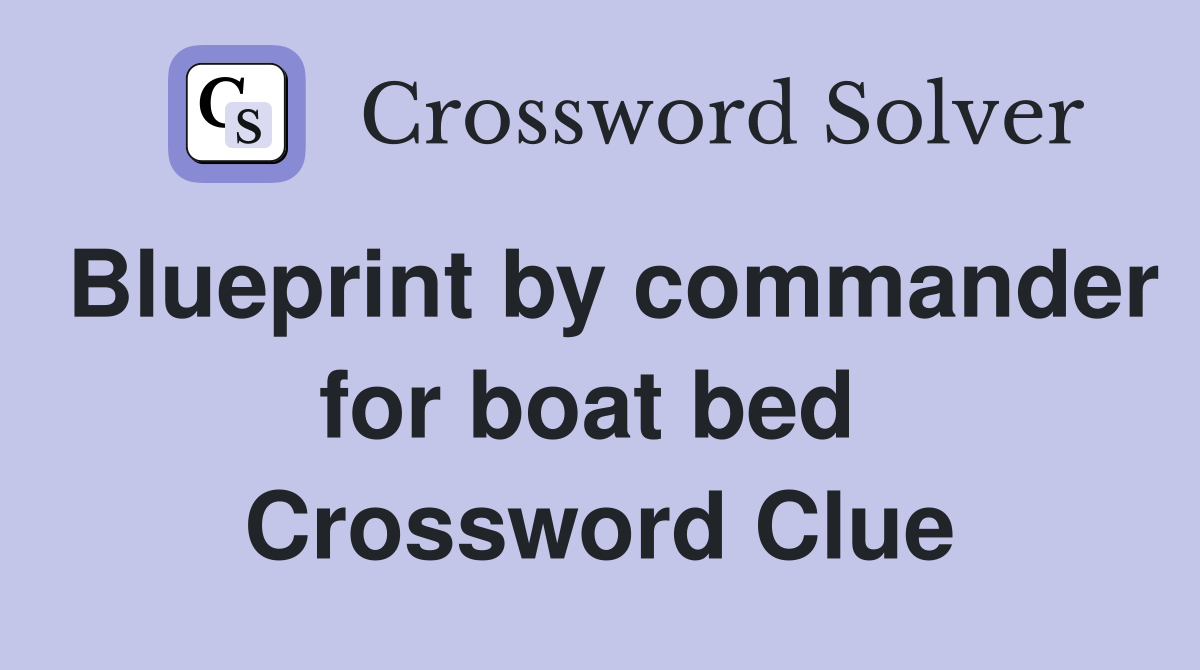 Blueprint by commander for boat bed  Crossword Clue