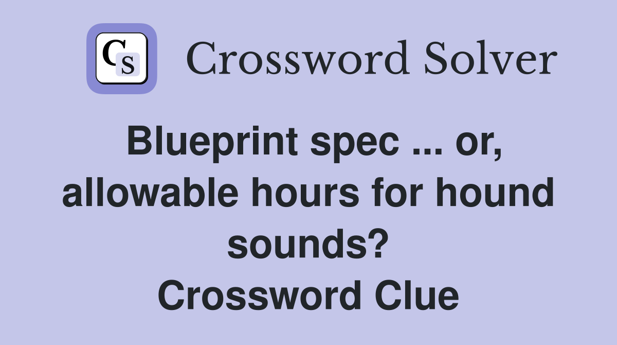 Blueprint spec ... or, allowable hours for hound sounds? Crossword Clue