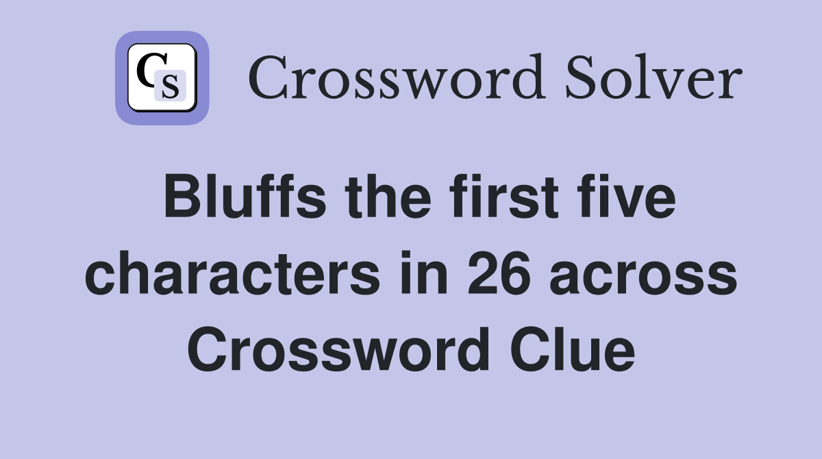 Bluffs the first five characters in 26 across Crossword Clue