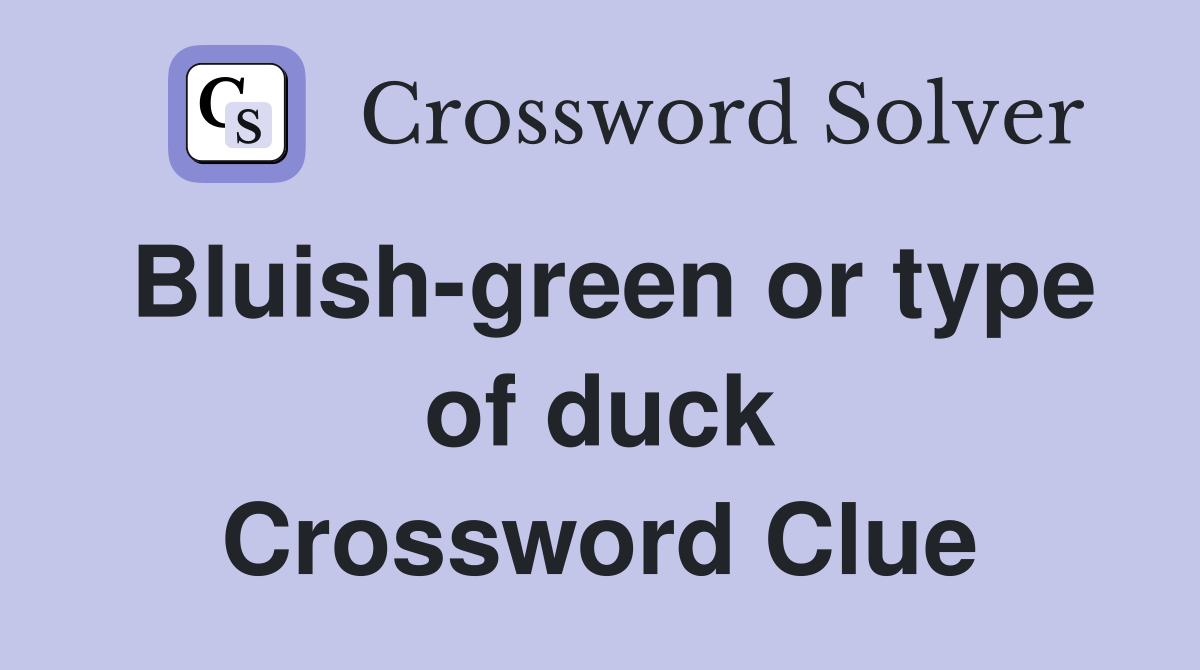 Bluish-green or type of duck Crossword Clue