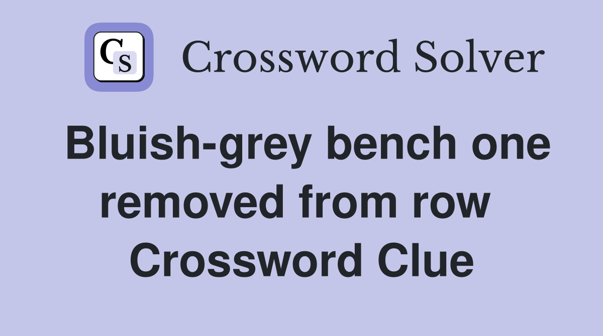 Bluish-grey bench one removed from row  Crossword Clue