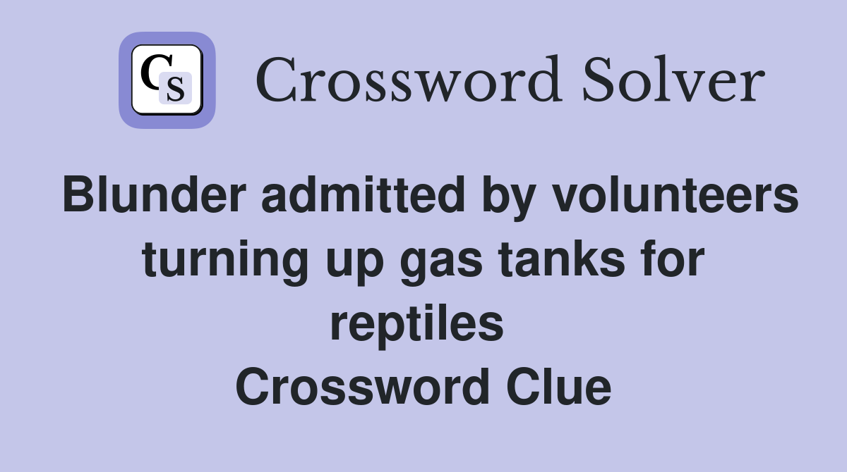 Blunder admitted by volunteers turning up gas tanks for reptiles  Crossword Clue