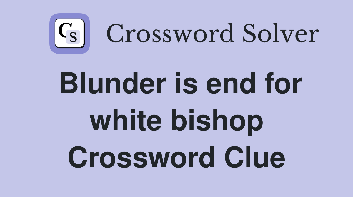 Blunder is end for white bishop Crossword Clue