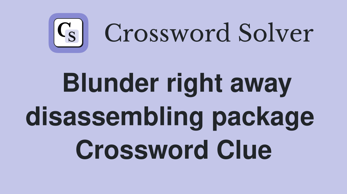 Blunder right away disassembling package  Crossword Clue