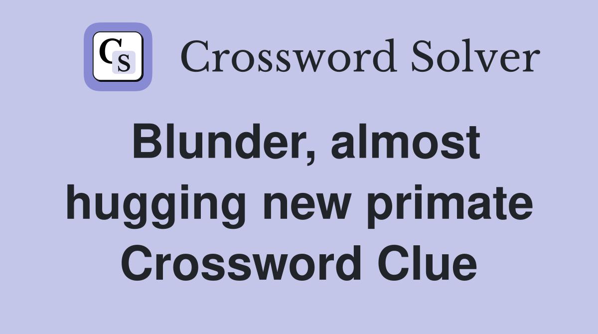 Blunder, almost hugging new primate Crossword Clue