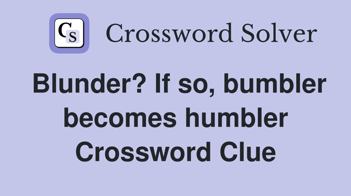 Blunder? If so, bumbler becomes humbler Crossword Clue