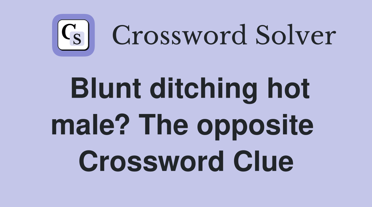 Blunt ditching hot male? The opposite  Crossword Clue