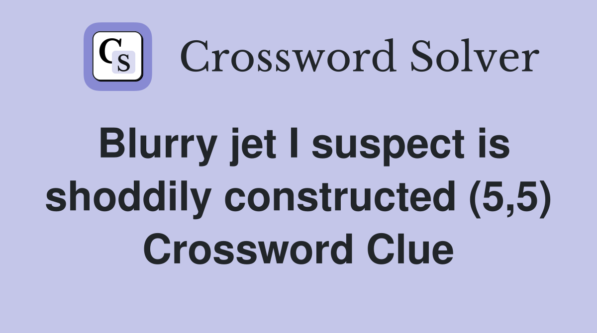 Blurry jet I suspect is shoddily constructed (5,5) Crossword Clue