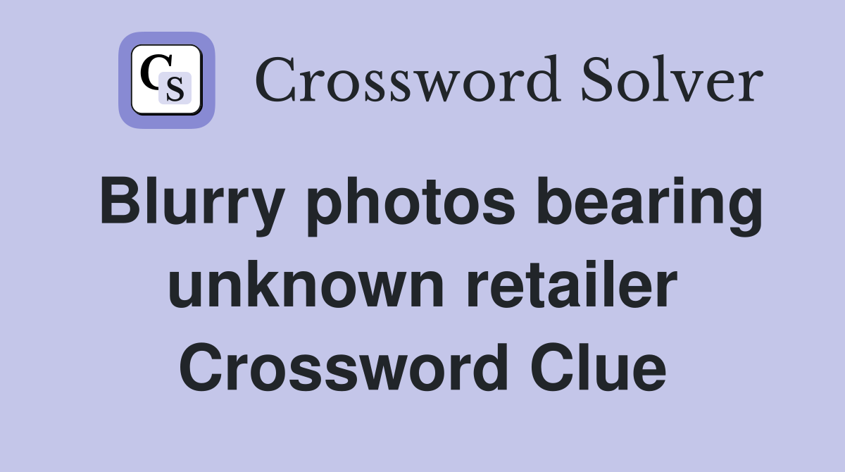 Blurry photos bearing unknown retailer Crossword Clue
