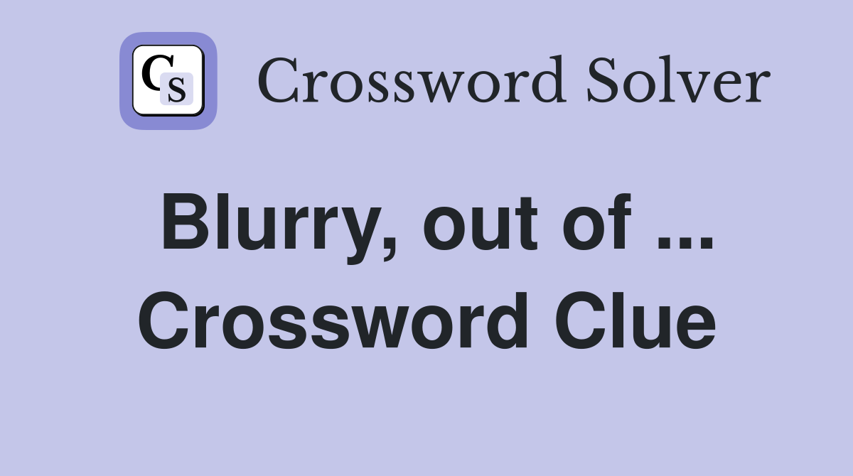 Blurry, out of ... Crossword Clue