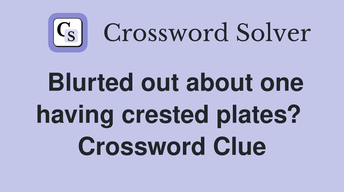 Blurted out about one having crested plates?  Crossword Clue