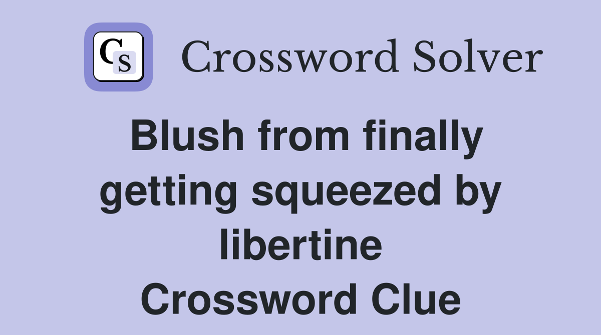 Blush from finally getting squeezed by libertine Crossword Clue