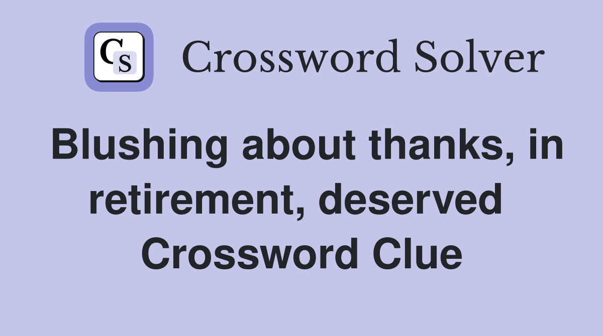 Blushing about thanks, in retirement, deserved  Crossword Clue