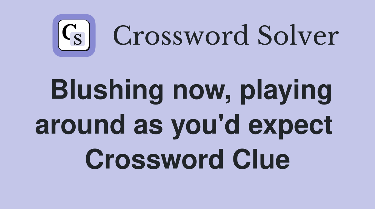 Blushing now, playing around as you'd expect  Crossword Clue