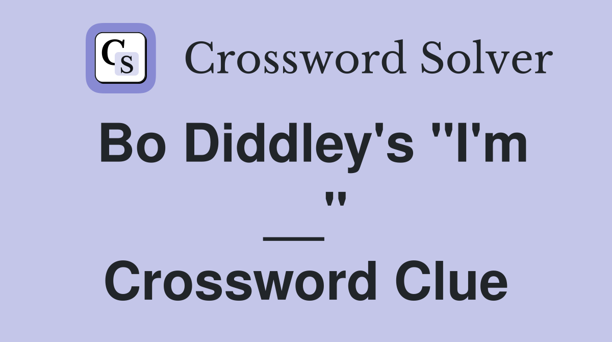 Bo Diddley's "I'm __" Crossword Clue