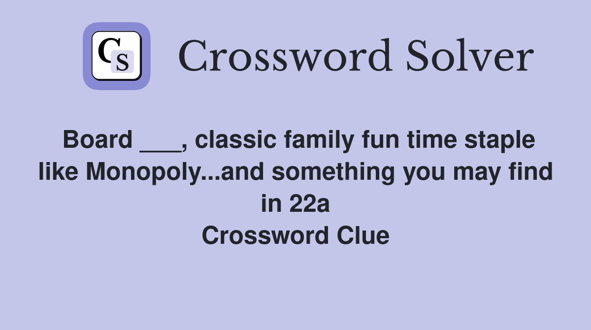 Board ___, classic family fun time staple like Monopoly...and something you may find in 22a Crossword Clue