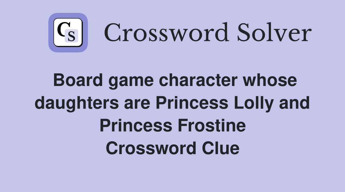 Board game character whose daughters are Princess Lolly and Princess Frostine Crossword Clue