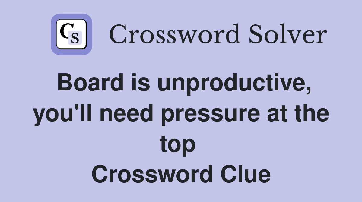 Board is unproductive, you'll need pressure at the top  Crossword Clue
