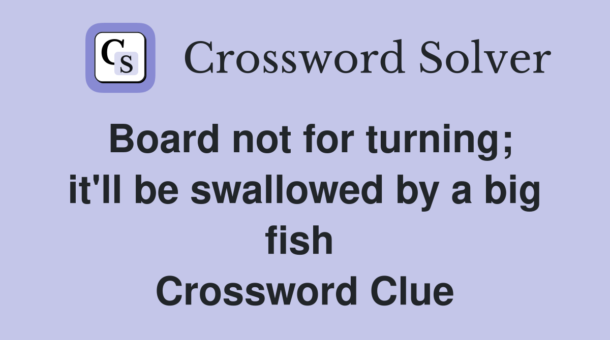 Board not for turning; it'll be swallowed by a big fish  Crossword Clue