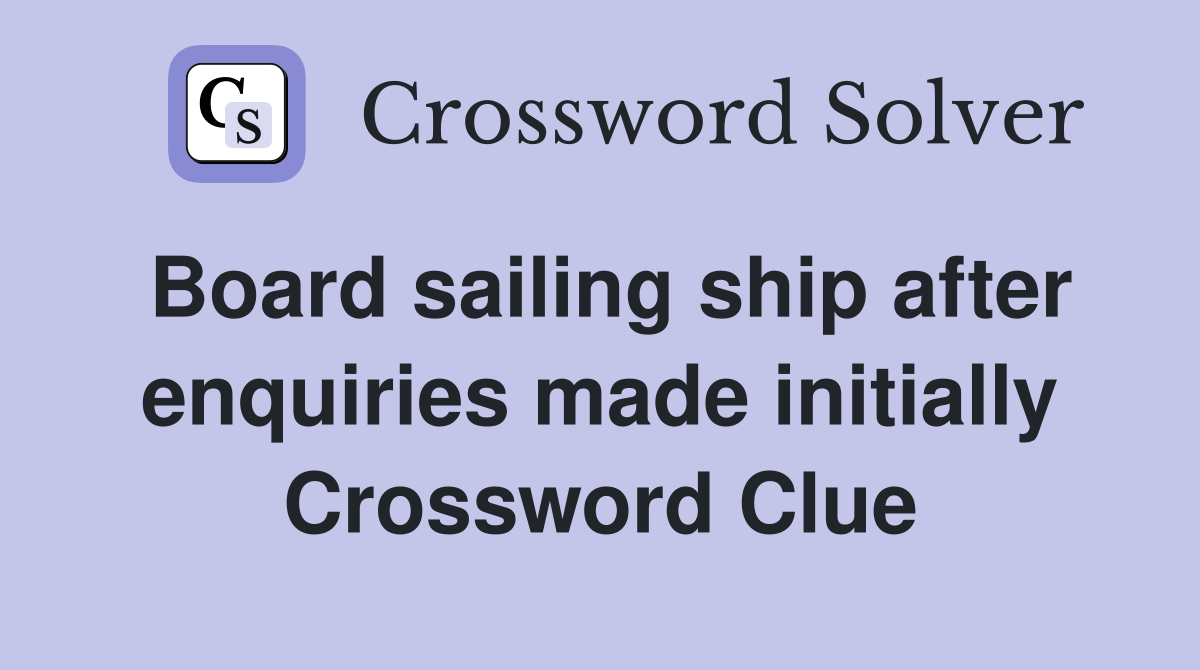 Board sailing ship after enquiries made initially Crossword Clue
