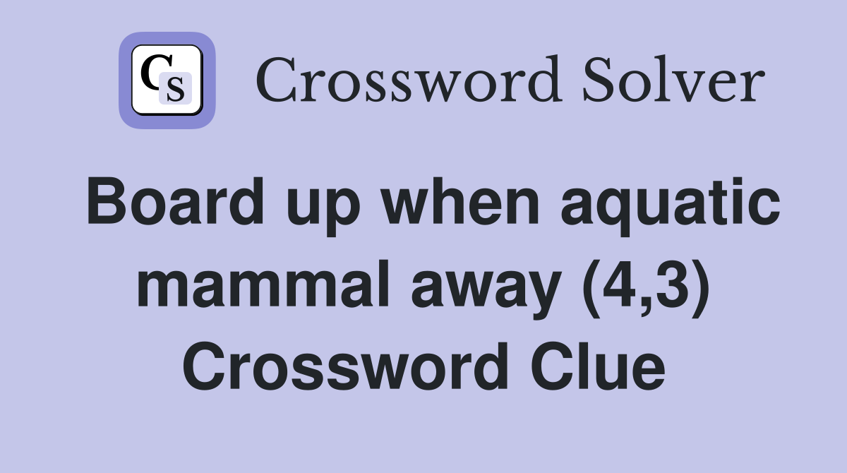 Board up when aquatic mammal away (4,3) Crossword Clue
