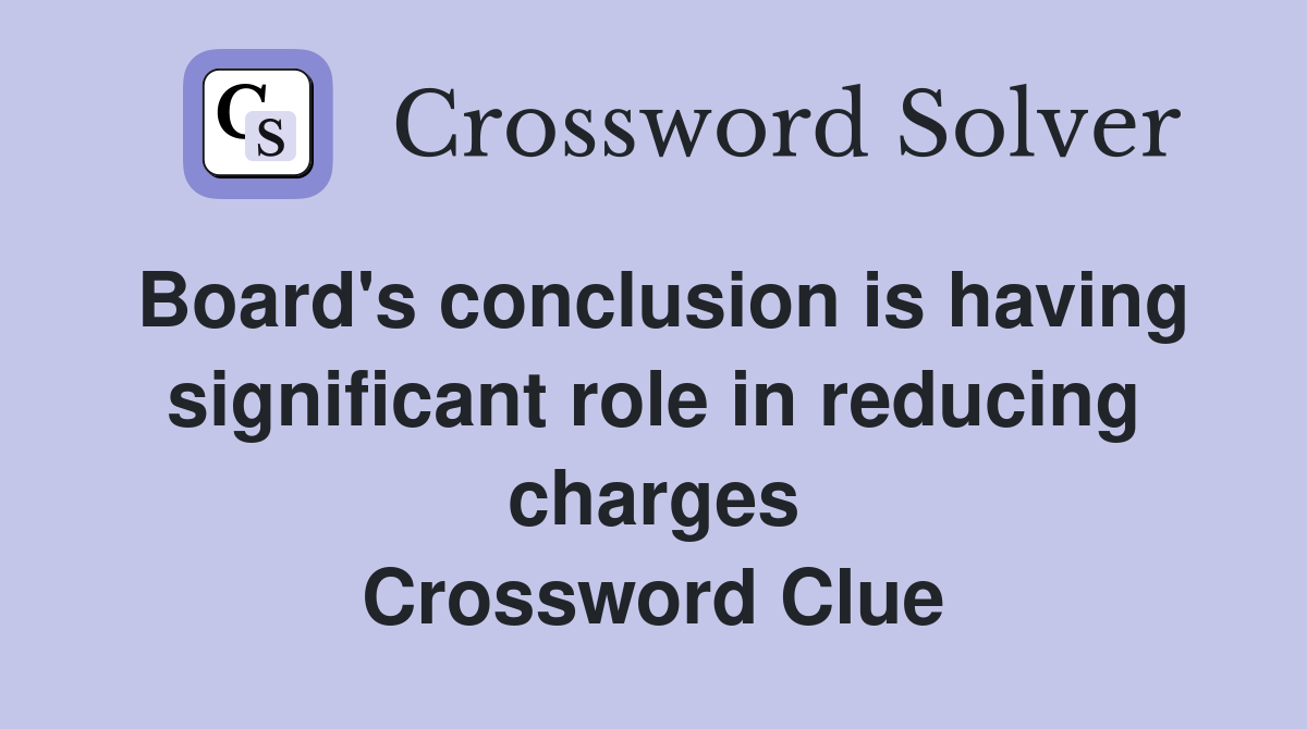 Board's conclusion is having significant role in reducing charges Crossword Clue