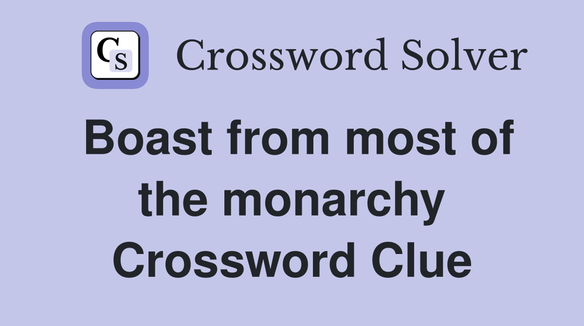 Boast from most of the monarchy Crossword Clue
