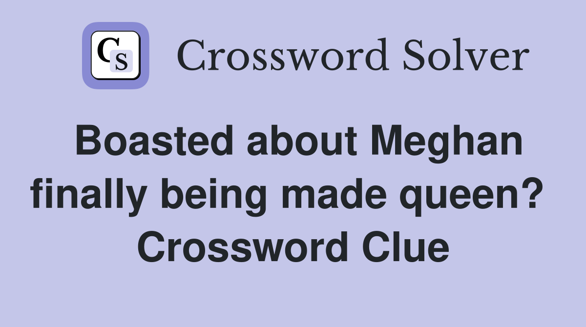 Boasted about Meghan finally being made queen?  Crossword Clue