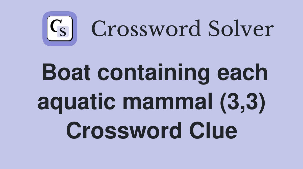 Boat containing each aquatic mammal (3,3) Crossword Clue