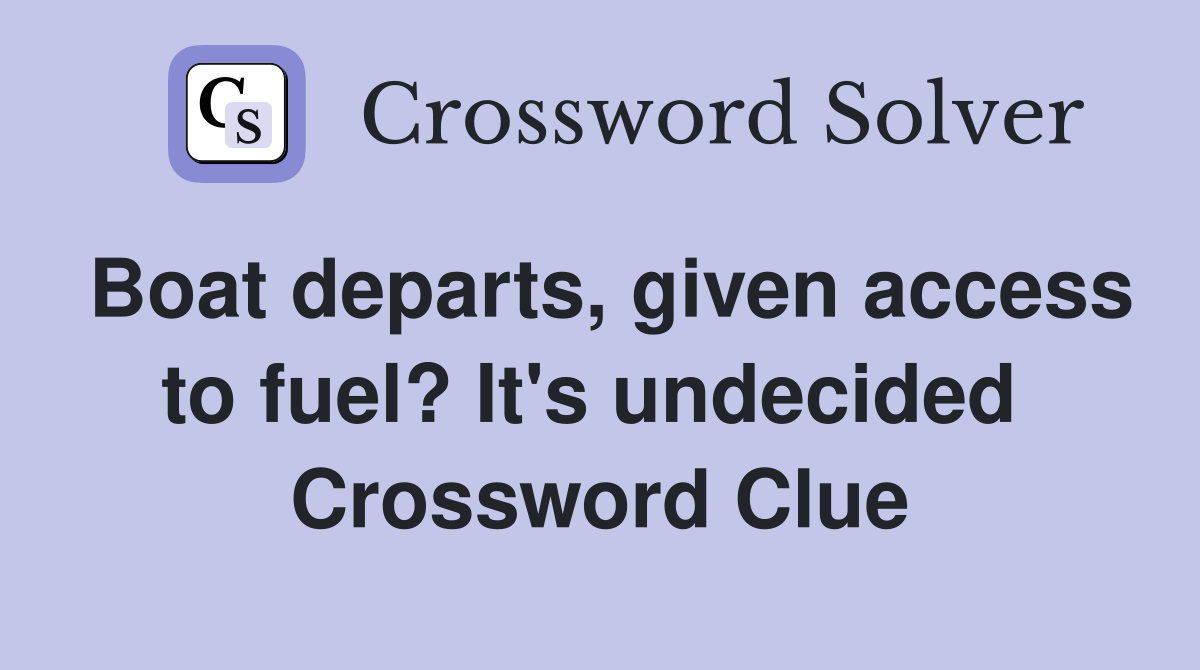 Boat departs, given access to fuel? It's undecided  Crossword Clue