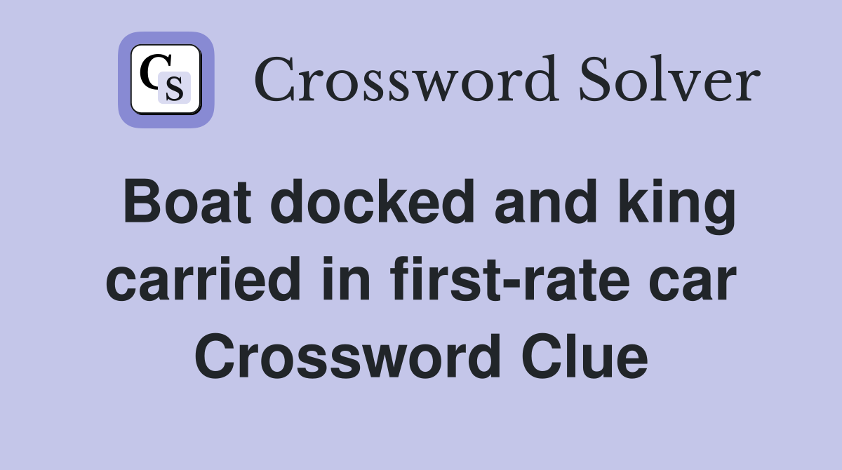 Boat docked and king carried in first-rate car Crossword Clue