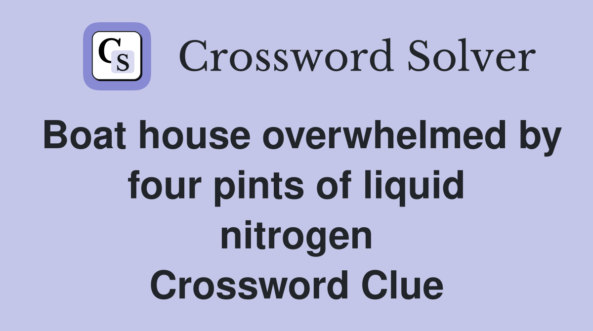 Boat house overwhelmed by four pints of liquid nitrogen Crossword Clue