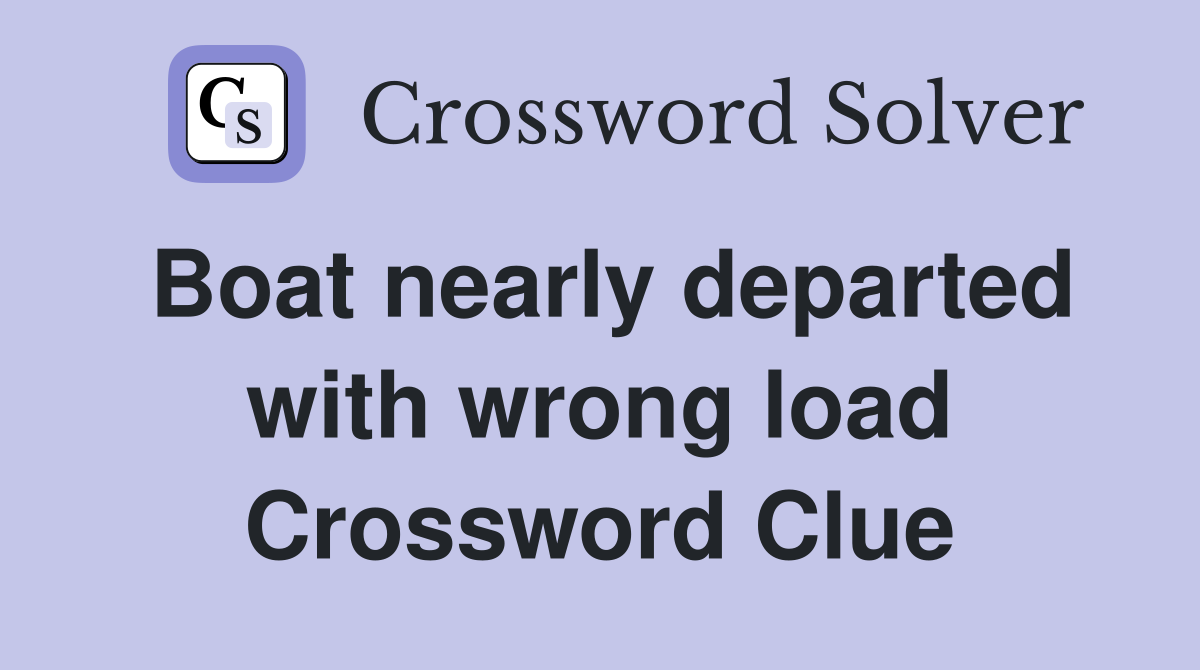 Boat nearly departed with wrong load Crossword Clue