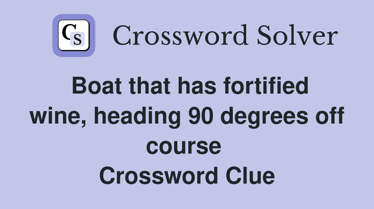 Boat that has fortified wine, heading 90 degrees off course  Crossword Clue